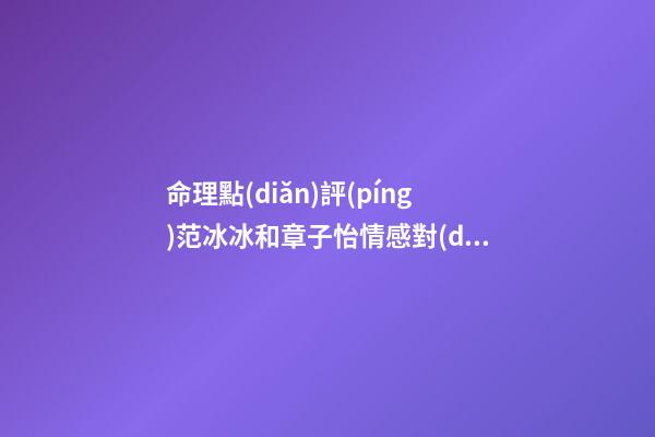 命理點(diǎn)評(píng)范冰冰和章子怡情感對(duì)比