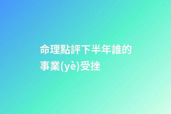 命理點評下半年誰的事業(yè)受挫