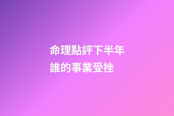 命理點評下半年誰的事業受挫