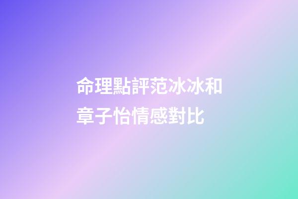 命理點評范冰冰和章子怡情感對比
