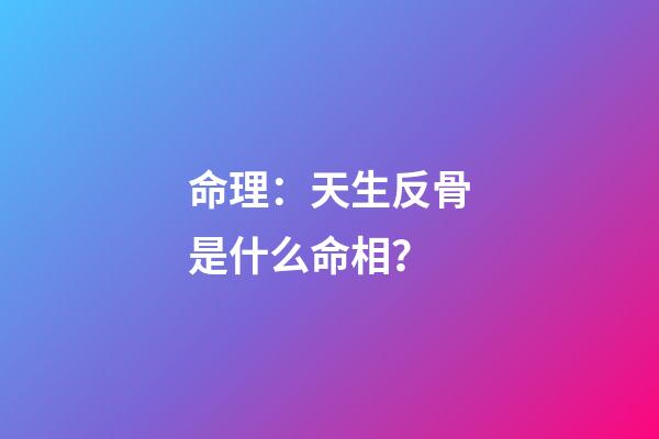 命理：天生反骨是什么命相？