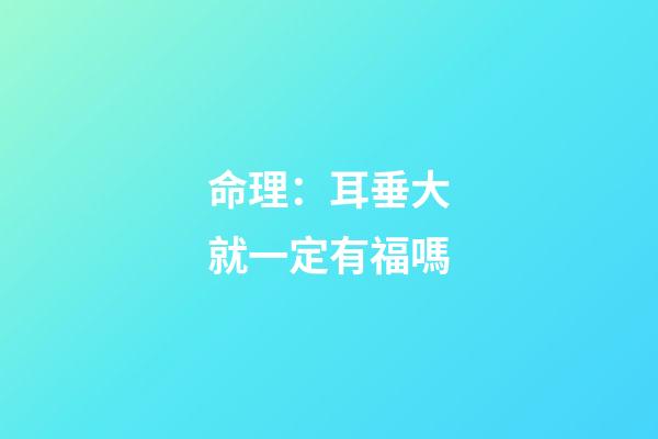 命理：耳垂大就一定有福嗎