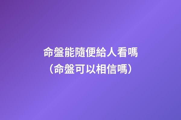 命盤能隨便給人看嗎（命盤可以相信嗎）-第1張-觀點-玄機派