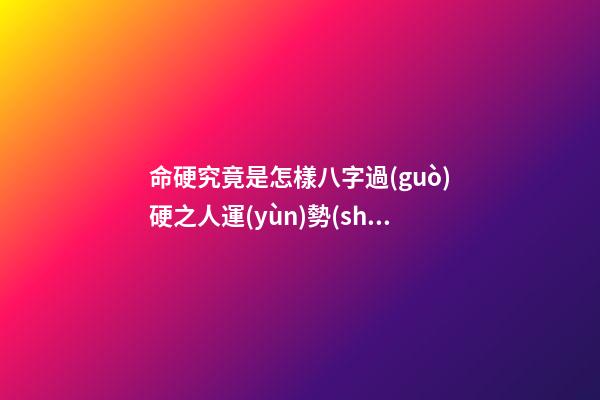 命硬究竟是怎樣?八字過(guò)硬之人運(yùn)勢(shì)是好是壞?