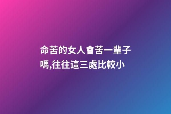 命苦的女人會苦一輩子嗎,往往這三處比較小-第1張-觀點-玄機派