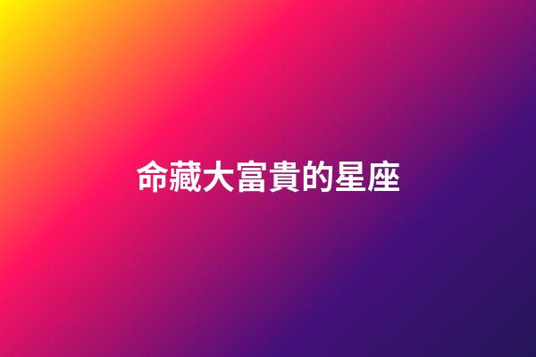 命藏大富貴的星座-第1張-星座運勢-玄機派