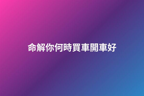 命解你何時買車開車好