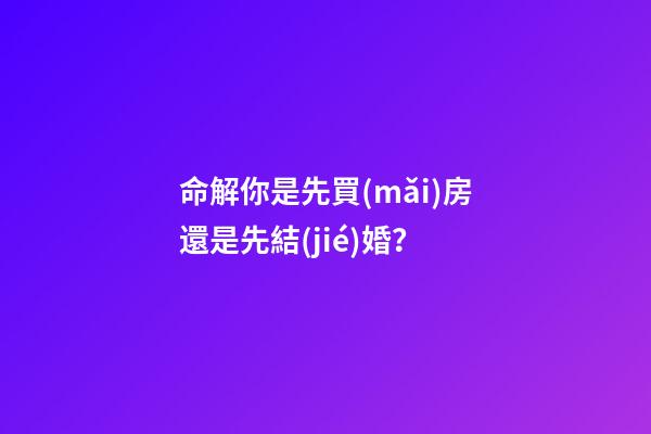命解你是先買(mǎi)房還是先結(jié)婚？