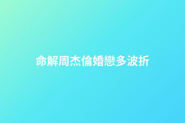 命解周杰倫婚戀多波折