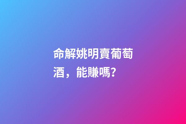命解姚明賣葡萄酒，能賺嗎？