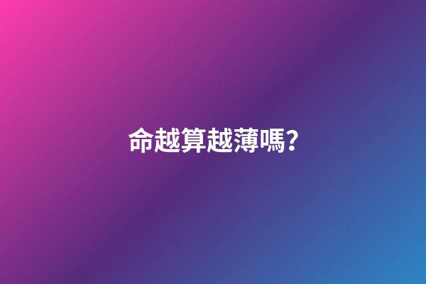 命越算越薄嗎？