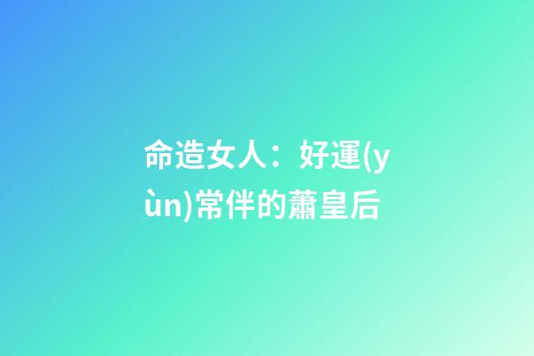 命造女人：好運(yùn)常伴的蕭皇后