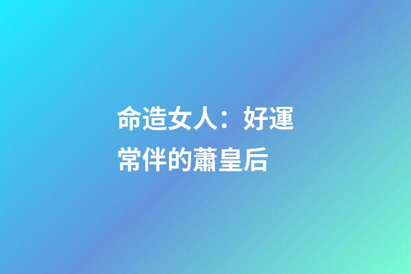 命造女人：好運常伴的蕭皇后