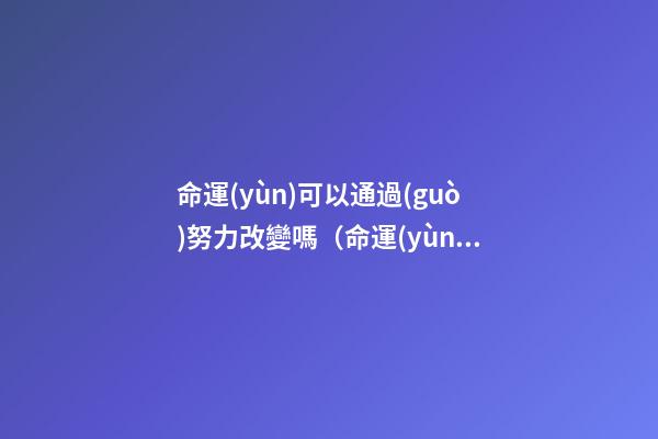 命運(yùn)可以通過(guò)努力改變嗎（命運(yùn)可以靠努力就改變嗎）-第1張-觀點(diǎn)-玄機(jī)派