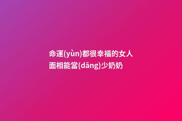 命運(yùn)都很幸福的女人面相能當(dāng)少奶奶