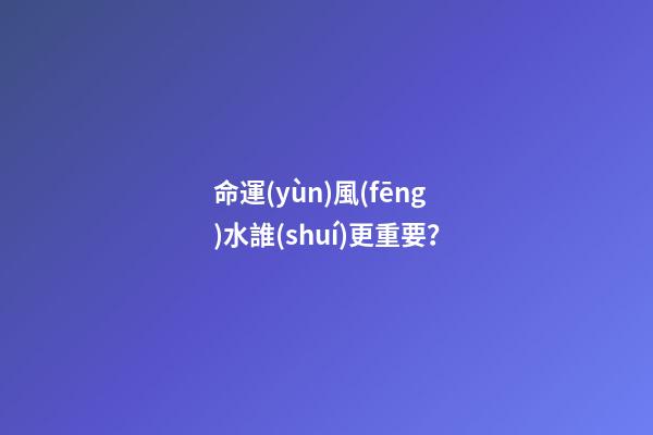 命運(yùn)風(fēng)水誰(shuí)更重要？