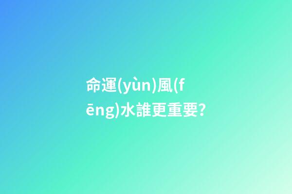 命運(yùn)風(fēng)水誰更重要？