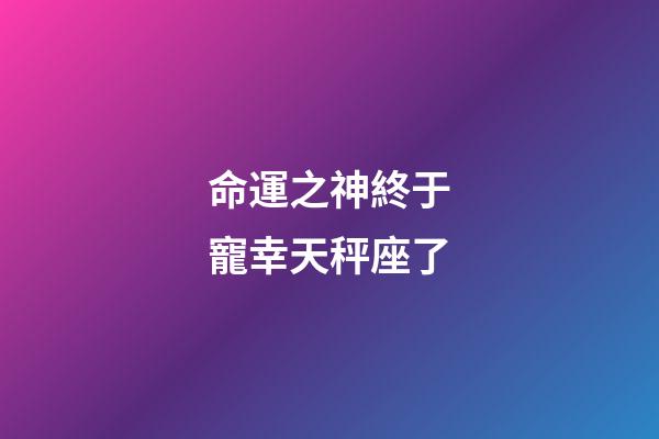 命運之神終于寵幸天秤座了-第1張-星座運勢-玄機派