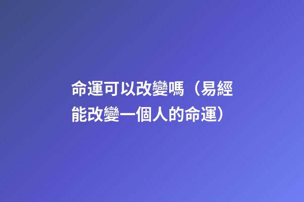 命運可以改變嗎（易經能改變一個人的命運）-第1張-觀點-玄機派