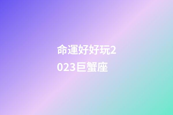 命運好好玩2023巨蟹座-第1張-星座運勢-玄機派