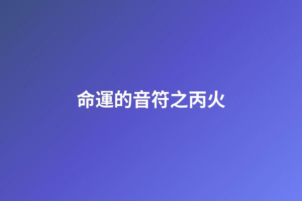 命運的音符之丙火
