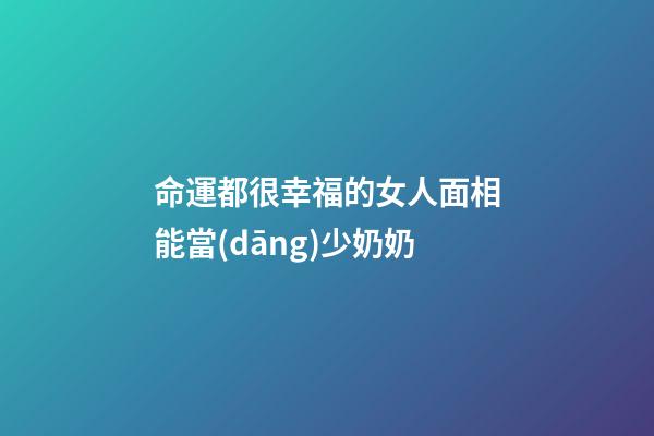 命運都很幸福的女人面相能當(dāng)少奶奶