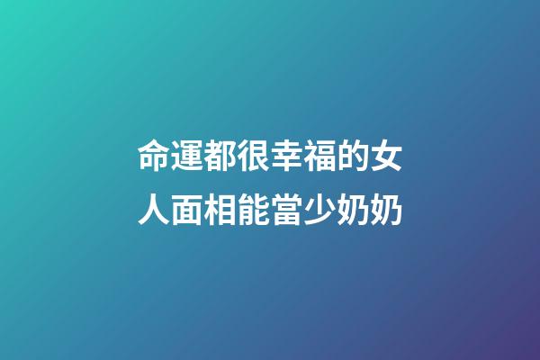 命運都很幸福的女人面相能當少奶奶