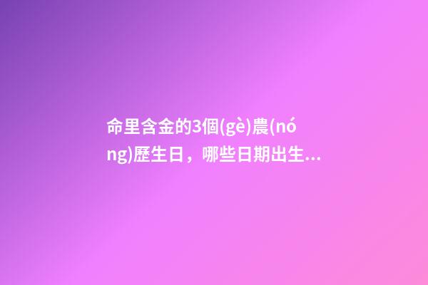 命里含金的3個(gè)農(nóng)歷生日，哪些日期出生命好