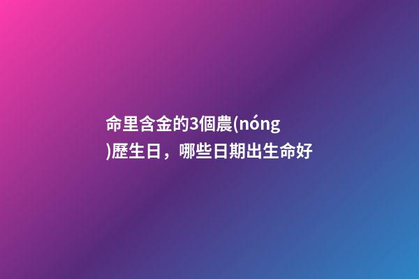 命里含金的3個農(nóng)歷生日，哪些日期出生命好