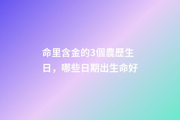 命里含金的3個農歷生日，哪些日期出生命好