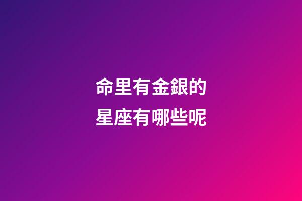 命里有金銀的星座有哪些呢