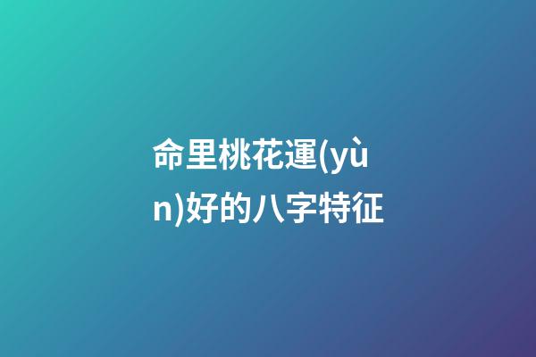 命里桃花運(yùn)好的八字特征