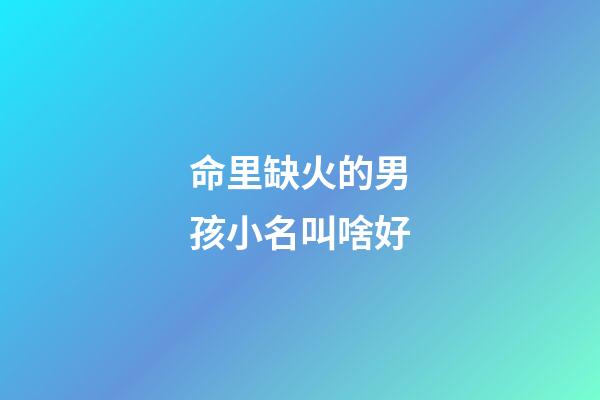 命里缺火的男孩小名叫啥好(缺火男孩小名大全好聽)-第1張-男孩起名-玄機(jī)派