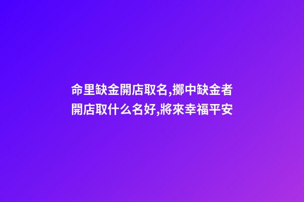 命里缺金開店取名,擲中缺金者開店取什么名好,將來幸福平安-第1張-店鋪起名-玄機(jī)派