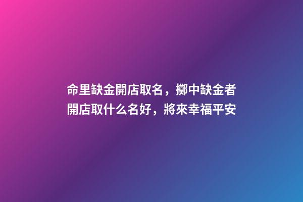 命里缺金開店取名，擲中缺金者開店取什么名好，將來幸福平安-第1張-店鋪起名-玄機(jī)派
