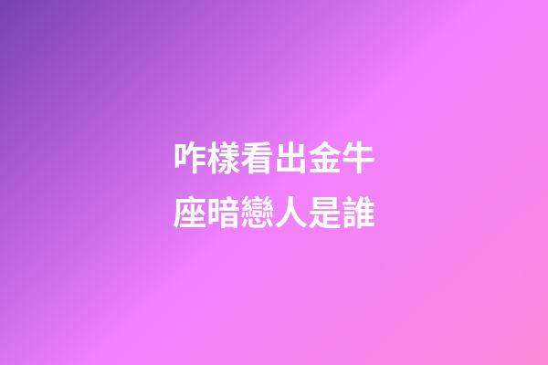 咋樣看出金牛座暗戀人是誰-第1張-星座運勢-玄機派