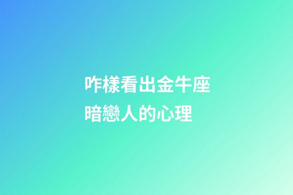 咋樣看出金牛座暗戀人的心理-第1張-星座運勢-玄機派