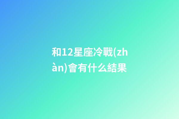 和12星座冷戰(zhàn)會有什么結果-第1張-星座運勢-玄機派
