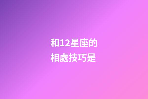 和12星座的相處技巧是-第1張-星座運勢-玄機派