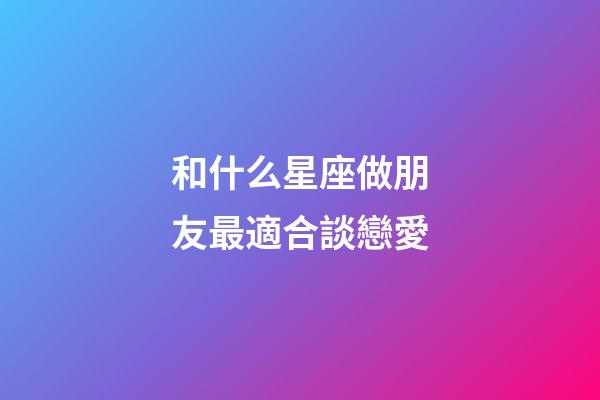 和什么星座做朋友最適合談戀愛-第1張-星座運(yùn)勢-玄機(jī)派