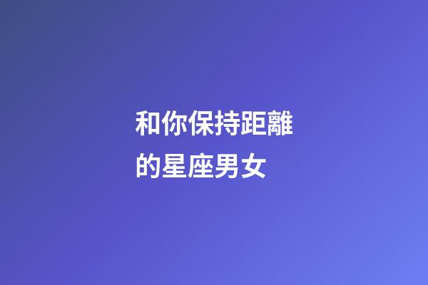 和你保持距離的星座男女-第1張-星座運勢-玄機派