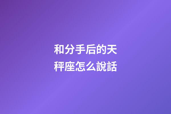 和分手后的天秤座怎么說話-第1張-星座運勢-玄機派