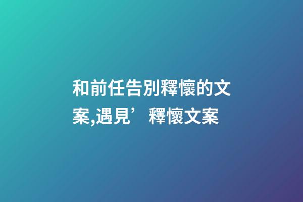 和前任告別釋懷的文案,遇見’釋懷文案-第1張-觀點-玄機派