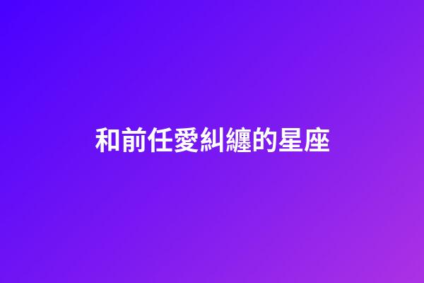 和前任愛糾纏的星座-第1張-星座運勢-玄機派