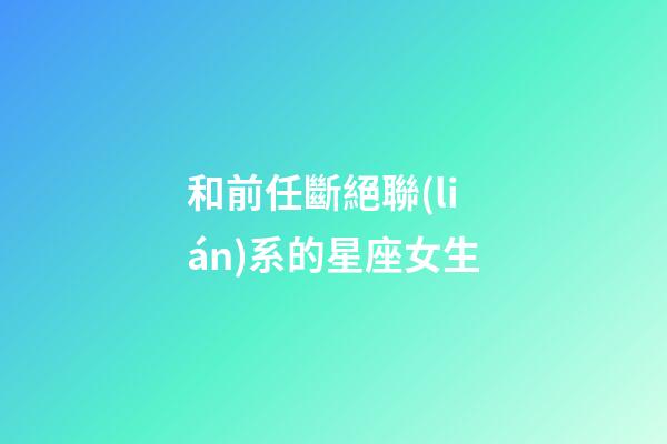 和前任斷絕聯(lián)系的星座女生-第1張-星座運(yùn)勢-玄機(jī)派