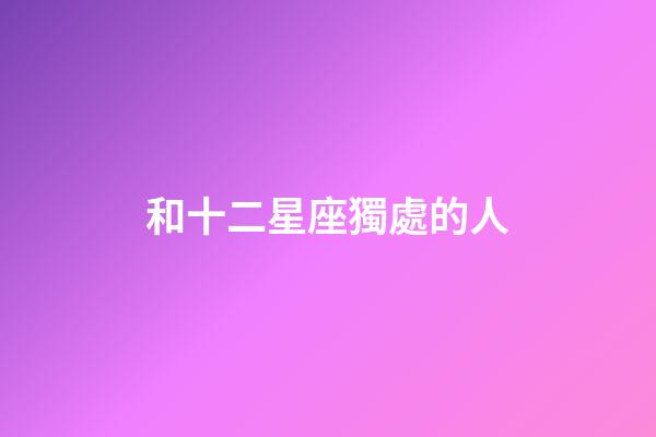 和十二星座獨處的人-第1張-星座運勢-玄機派