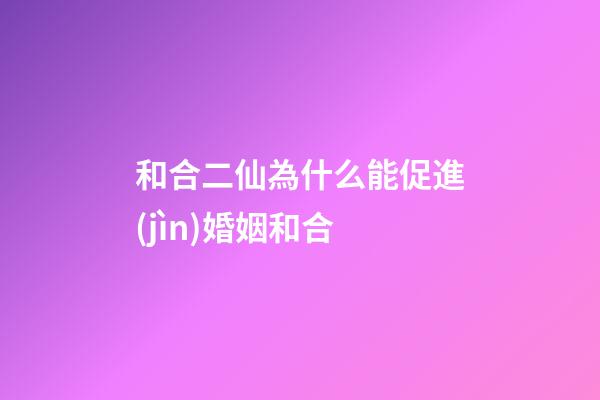 和合二仙為什么能促進(jìn)婚姻和合
