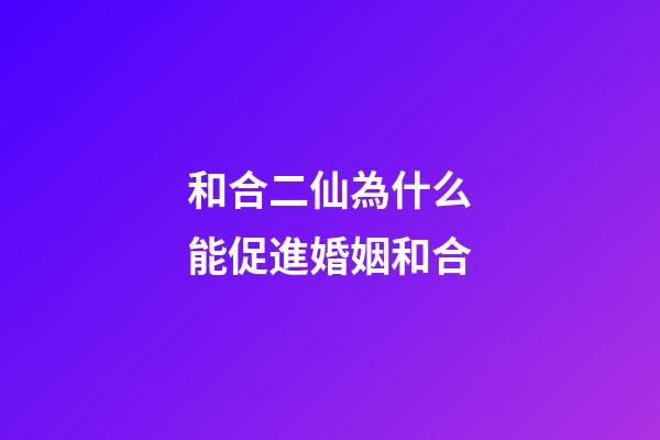 和合二仙為什么能促進婚姻和合