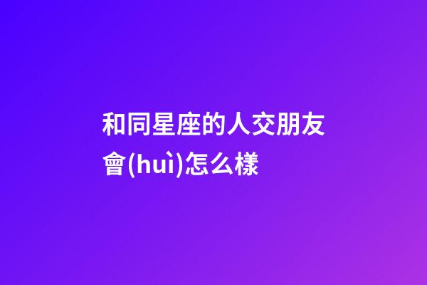 和同星座的人交朋友會(huì)怎么樣-第1張-星座運(yùn)勢-玄機(jī)派