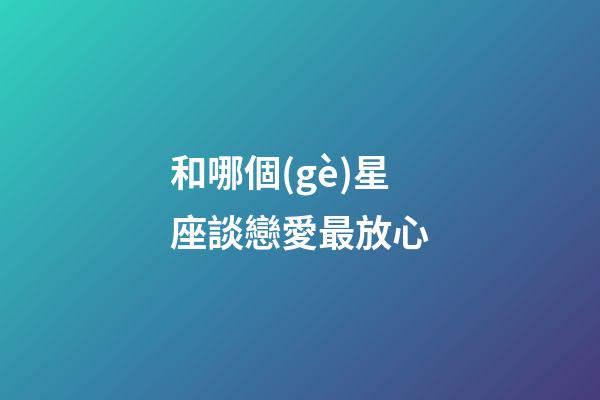 和哪個(gè)星座談戀愛最放心-第1張-星座運(yùn)勢(shì)-玄機(jī)派